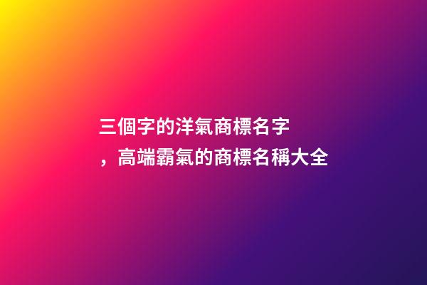 三個字的洋氣商標名字，高端霸氣的商標名稱大全